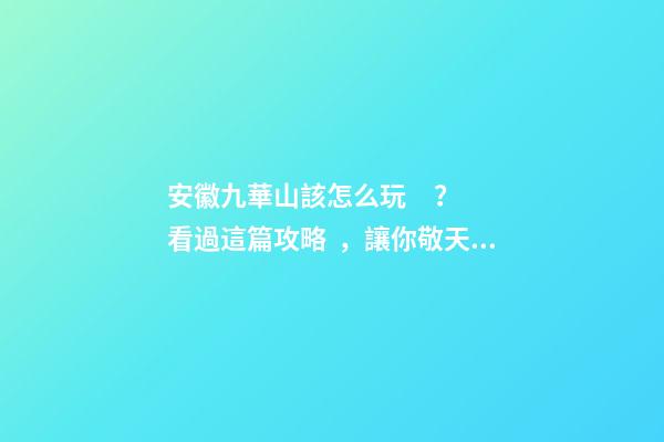 安徽九華山該怎么玩？看過這篇攻略，讓你敬天祈福游山玩水兩不誤